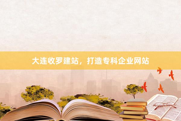 大连收罗建站，打造专科企业网站