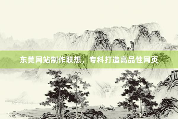 东莞网站制作联想，专科打造高品性网页