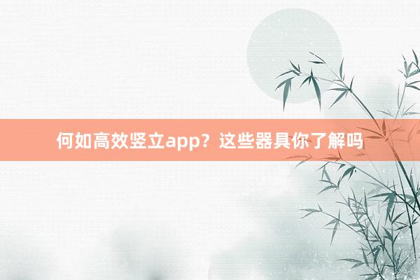 何如高效竖立app？这些器具你了解吗