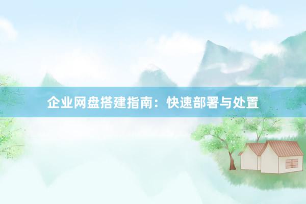企业网盘搭建指南：快速部署与处置