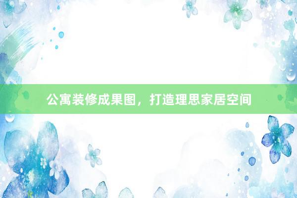 公寓装修成果图，打造理思家居空间