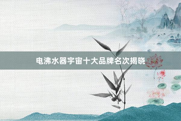 电沸水器宇宙十大品牌名次揭晓