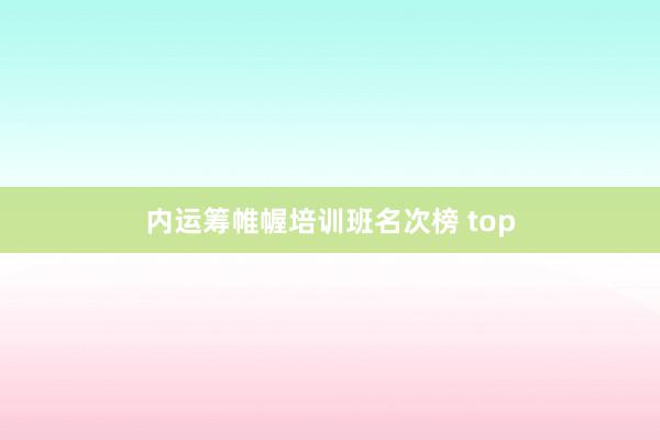 内运筹帷幄培训班名次榜 top