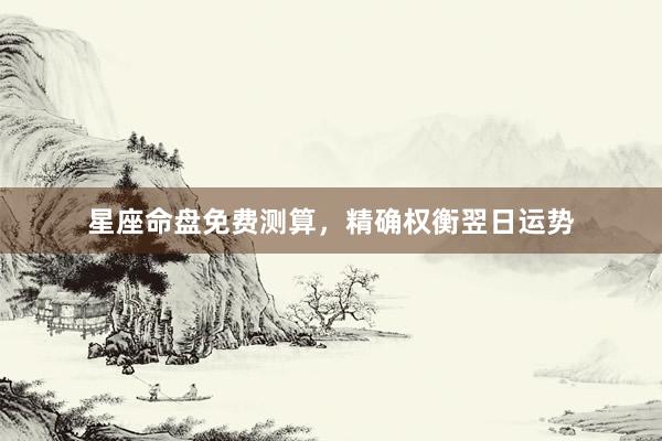 星座命盘免费测算，精确权衡翌日运势