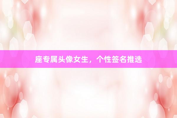 座专属头像女生，个性签名推选