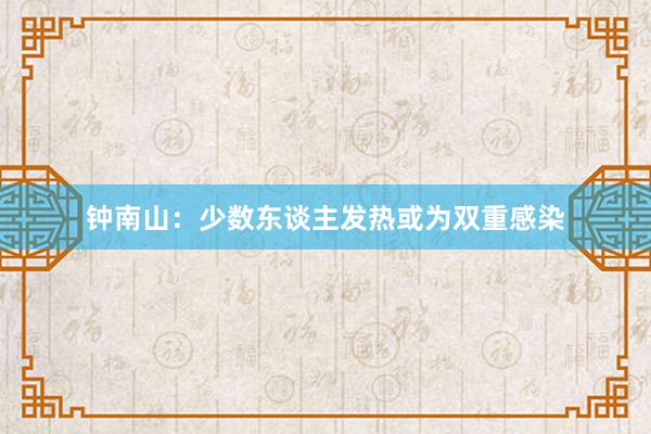 钟南山：少数东谈主发热或为双重感染