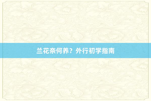 兰花奈何养？外行初学指南