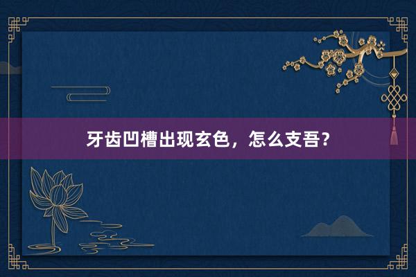 牙齿凹槽出现玄色，怎么支吾？