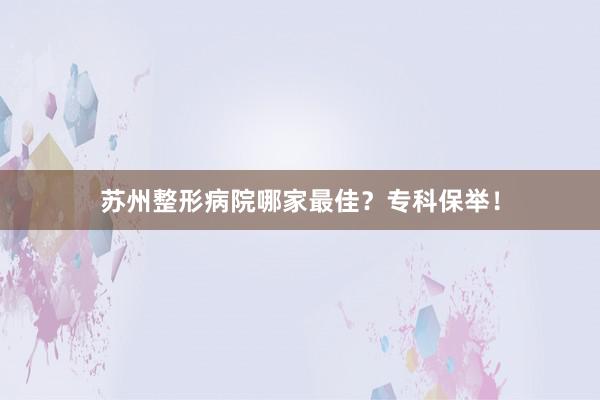 苏州整形病院哪家最佳？专科保举！
