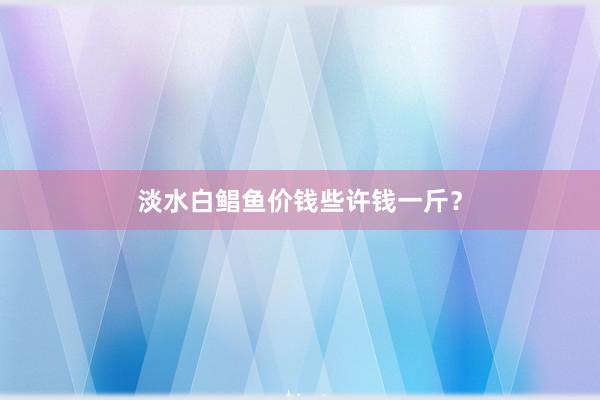 淡水白鲳鱼价钱些许钱一斤？