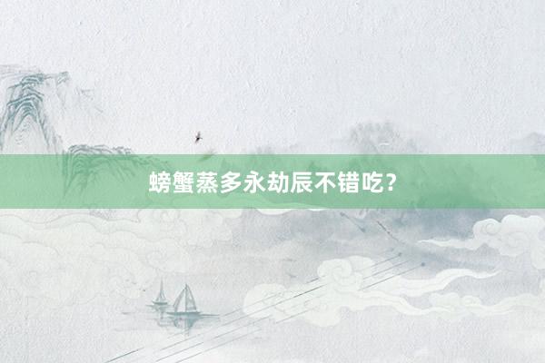 螃蟹蒸多永劫辰不错吃？