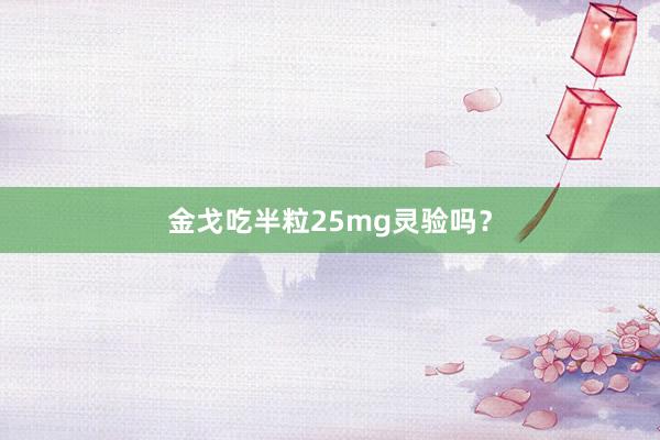 金戈吃半粒25mg灵验吗？