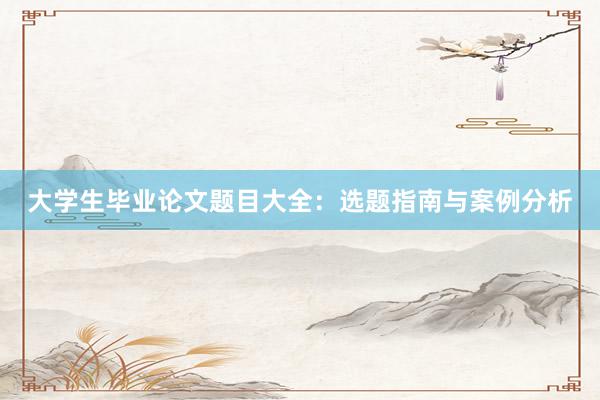 大学生毕业论文题目大全：选题指南与案例分析